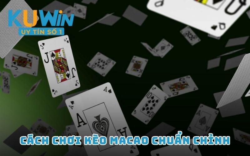 Cách chơi kèo Macao chuẩn chỉnh