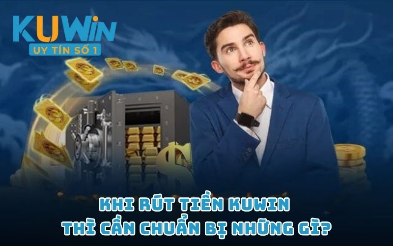 Khi rút tiền KUWIN thì cần chuẩn bị những gì?