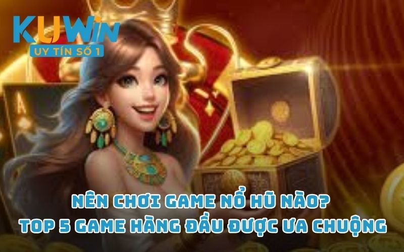 Nên chơi game nổ hũ nào? Top 5 game hàng đầu được ưa chuộng